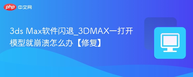 3ds Max软件闪退_3DMAX一打开模型就崩溃怎么办【修复】