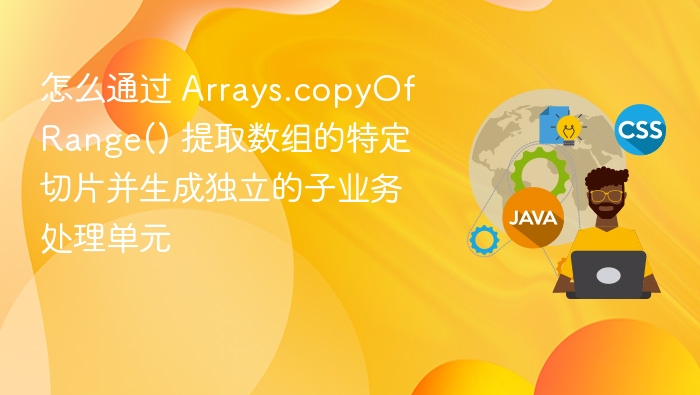 怎么通过 Arrays.copyOfRange() 提取数组的特定切片并生成独立的子业务处理单元