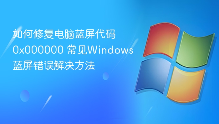 如何修复电脑蓝屏代码0x000000 常见Windows蓝屏错误解决方法