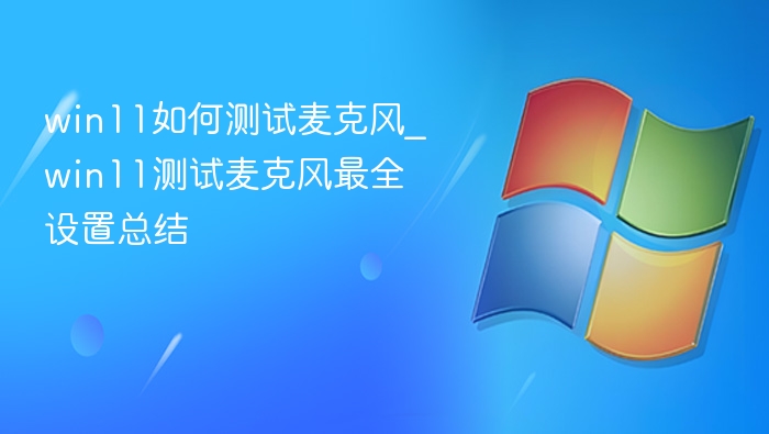 win11如何测试麦克风_win11测试麦克风最全设置总结