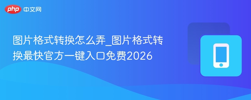 图片格式转换怎么弄_图片格式转换最快官方一键入口免费2026
