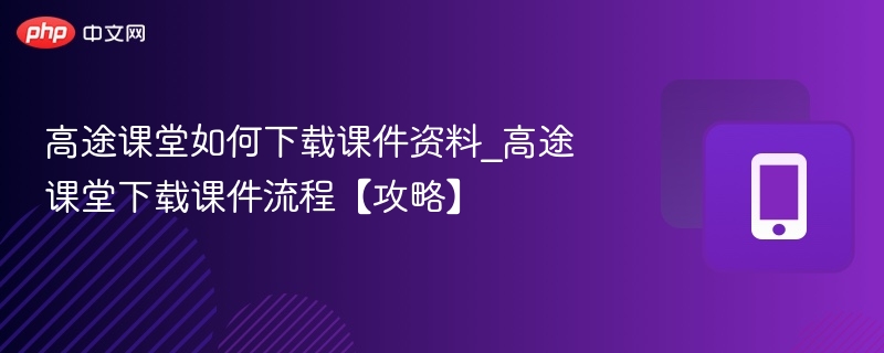 高途课堂如何下载课件资料_高途课堂下载课件流程【攻略】