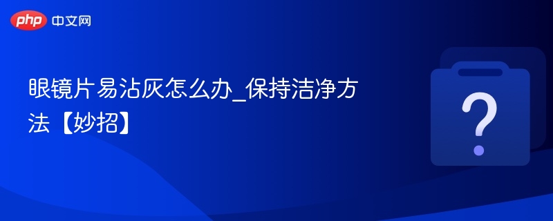 眼镜片易沾灰怎么办_保持洁净方法【妙招】