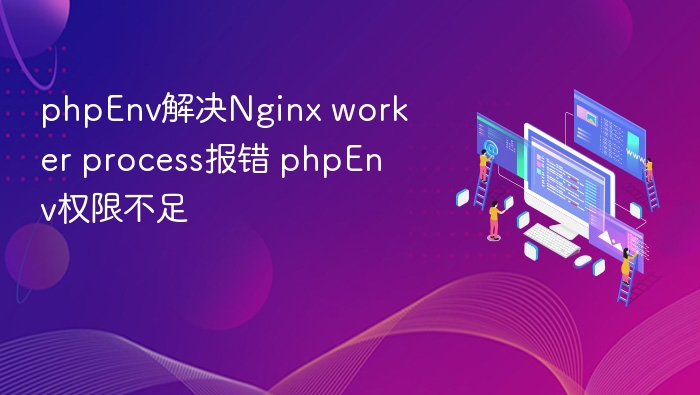 phpEnv解决Nginx worker process报错 phpEnv权限不足