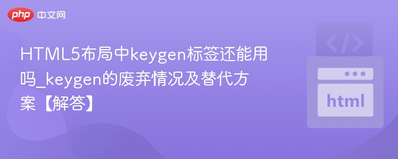 HTML5布局中keygen标签还能用吗_keygen的废弃情况及替代方案【解答】