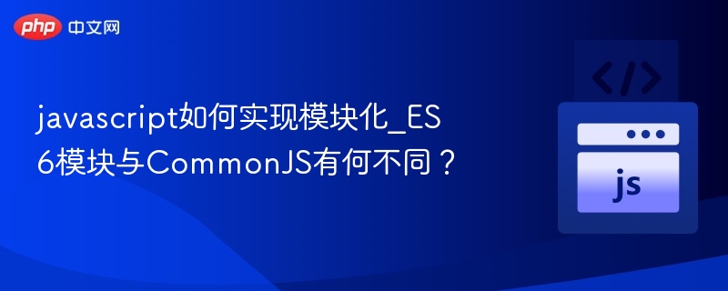 javascript如何实现模块化_ES6模块与CommonJS有何不同?