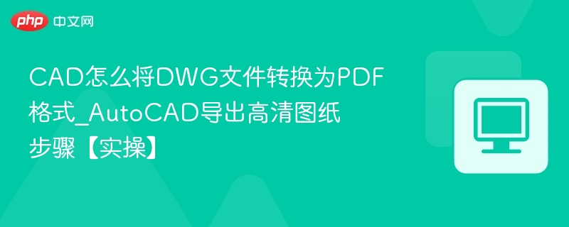 CAD怎么将DWG文件转换为PDF格式_AutoCAD导出高清图纸步骤【实操】