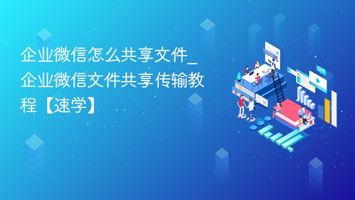 企业微信文件共享方法及操作步骤