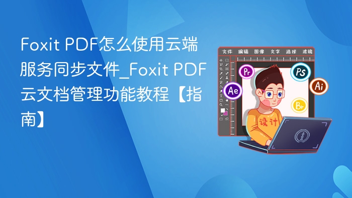 Foxit PDF怎么使用云端服务同步文件_Foxit PDF云文档管理功能教程【指南】