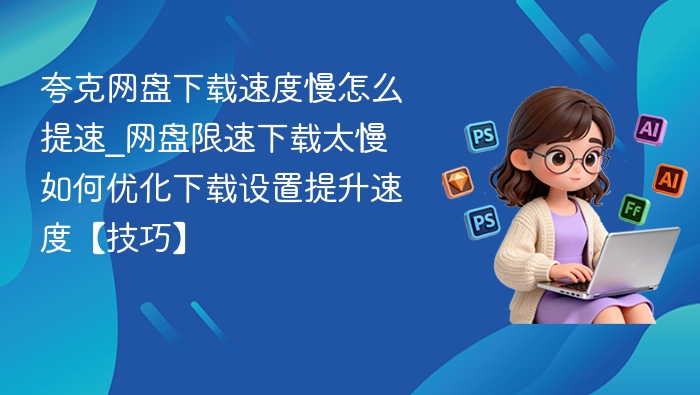 夸克网盘下载速度慢怎么提速_网盘限速下载太慢如何优化下载设置提升速度【技巧】