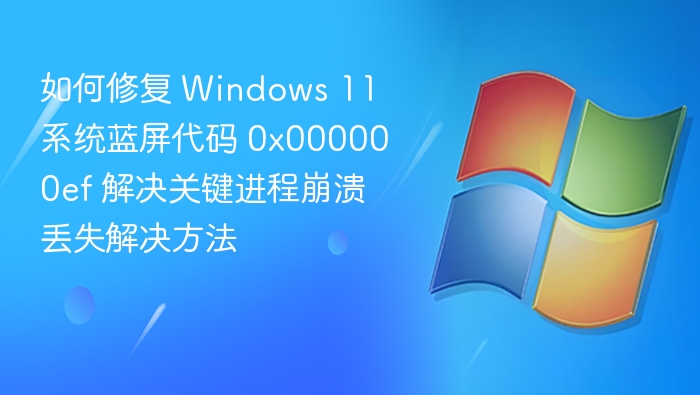 如何修复 Windows 11 系统蓝屏代码 0x000000ef 解决关键进程崩溃丢失解决方法
