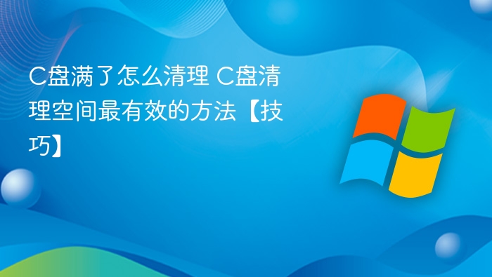 C盘满了怎么清理 C盘清理空间最有效的方法【技巧】