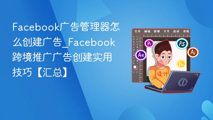 Facebook广告创建技巧：高效推广攻略