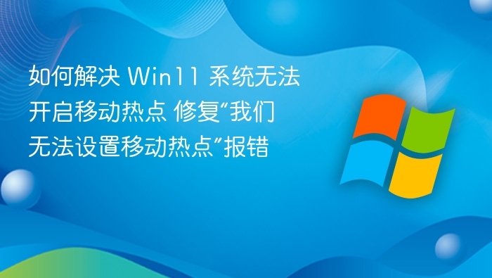 如何解决 Win11 系统无法开启移动热点 修复“我们无法设置移动热点”报错