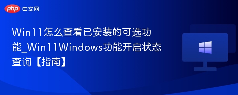 Win11怎么查看已安装的可选功能_Win11Windows功能开启状态查询【指南】