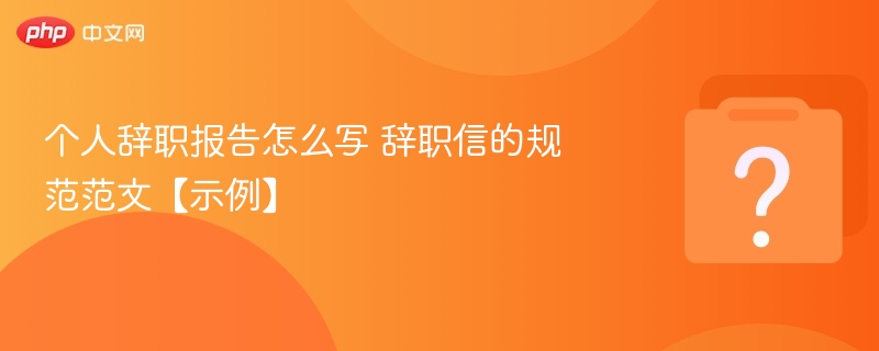辞职报告怎么写？规范范文示例分享