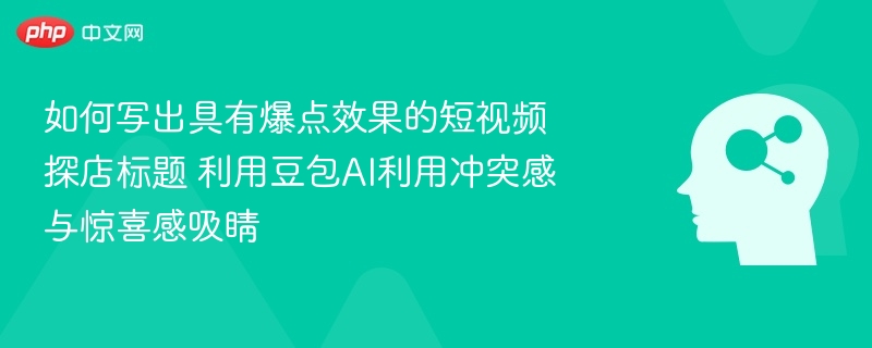 如何写出具有爆点效果的短视频探店标题 利用豆包AI利用冲突感与惊喜感吸睛
