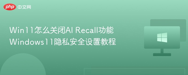 Win11怎么关闭AI Recall功能 Windows11隐私安全设置教程