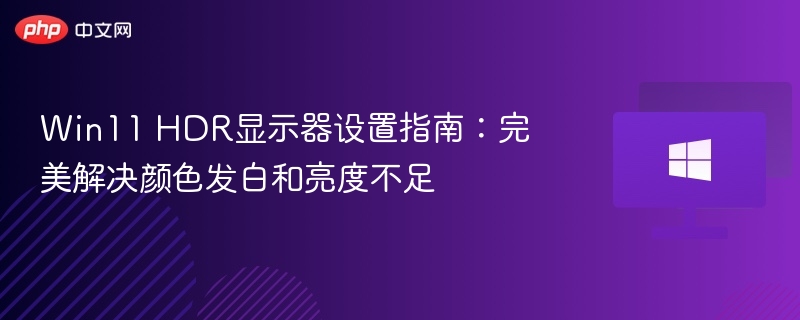 Win11 HDR显示器设置指南:完美解决颜色发白和亮度不足