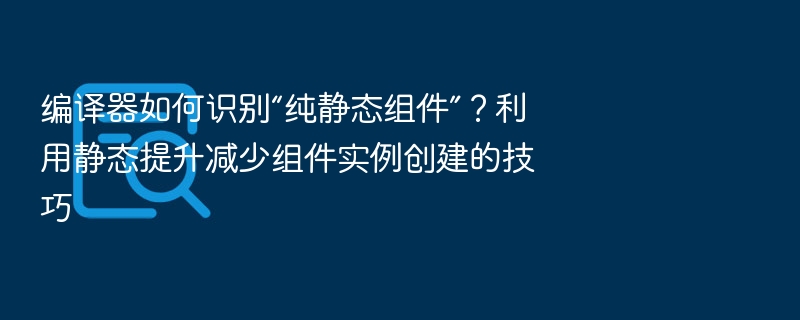编译器如何识别“纯静态组件”?利用静态提升减少组件实例创建的技巧