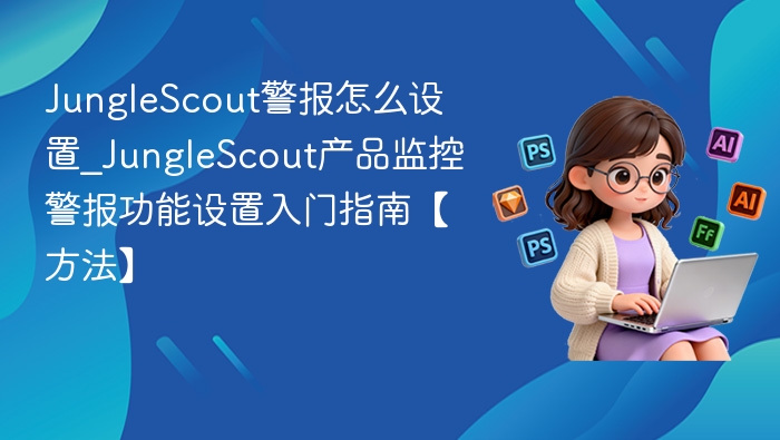 JungleScout警报怎么设置_JungleScout产品监控警报功能设置入门指南【方法】