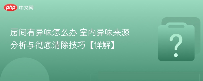 房间异味怎么处理室内异味来源与清除方法