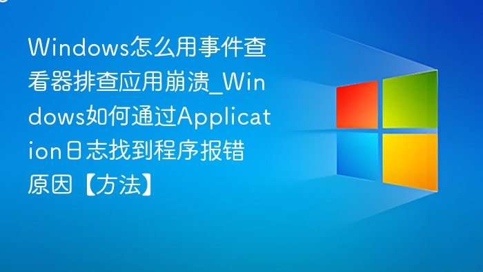 Windows怎么用事件查看器排查应用崩溃_Windows如何通过Application日志找到程序报错原因【方法】
