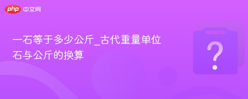 一石等于多少公斤？古代石与公斤换算详解