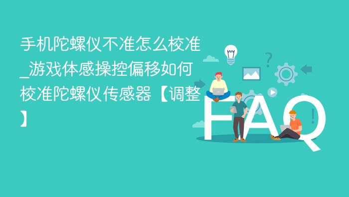 手机陀螺仪不准怎么校准_游戏体感操控偏移如何校准陀螺仪传感器【调整】