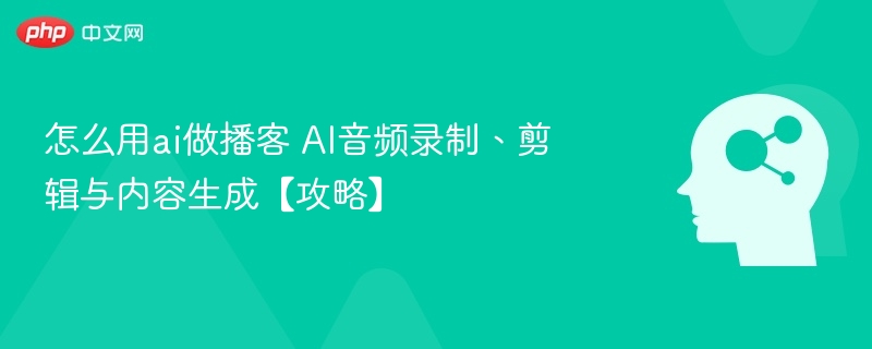 AI制作播客全流程指南：录制、剪辑与内容生成