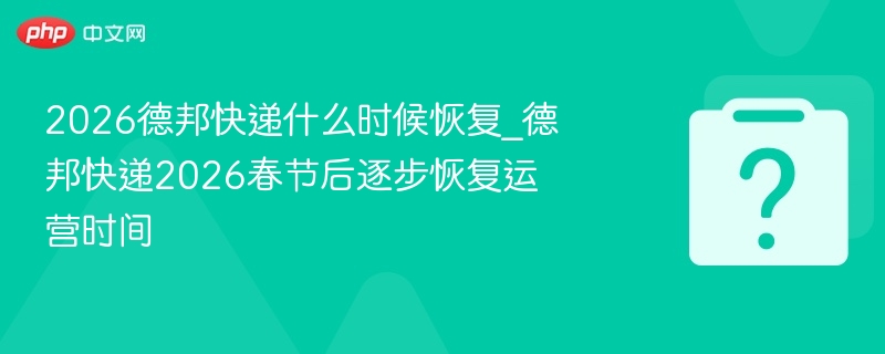 2026德邦快递什么时候恢复_德邦快递2026春节后逐步恢复运营时间