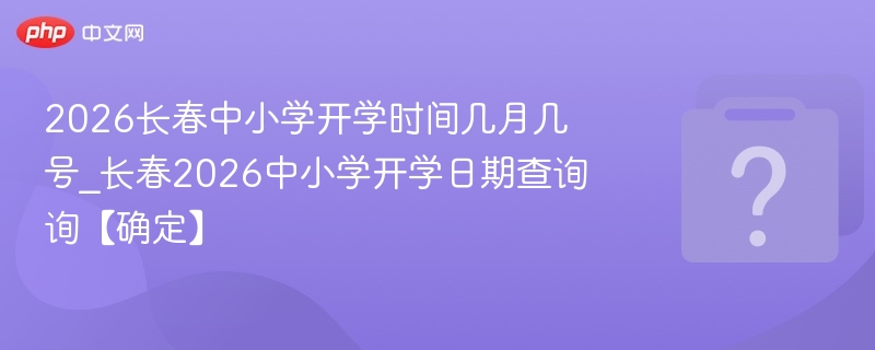 2026长春中小学开学时间几月几号_长春2026中小学开学日期查询询【确定】