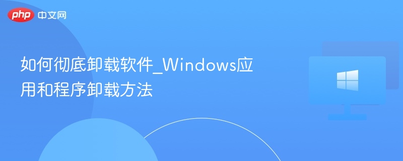 如何彻底卸载软件_Windows应用和程序卸载方法