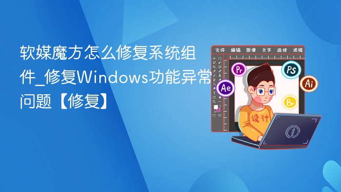 软媒魔方怎么修复系统组件_修复Windows功能异常问题【修复】