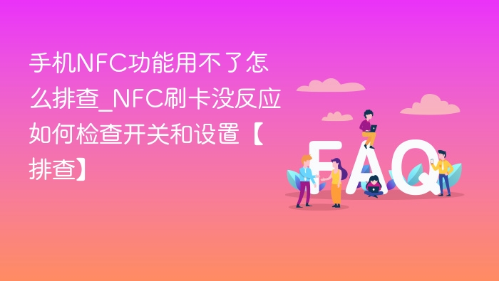 手机NFC功能用不了怎么排查_NFC刷卡没反应如何检查开关和设置【排查】