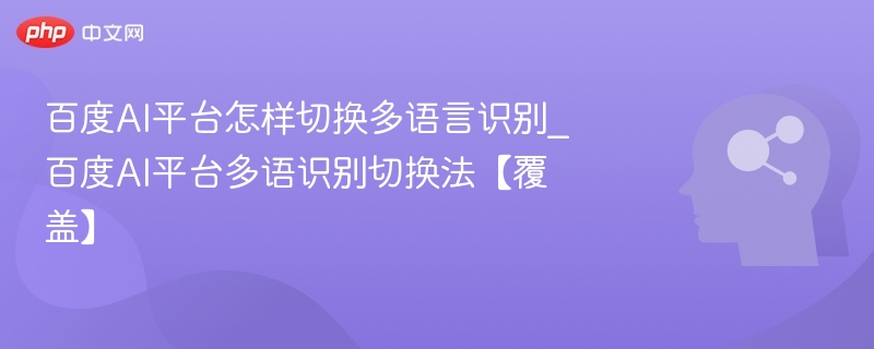 百度AI平台怎样切换多语言识别_百度AI平台多语识别切换法【覆盖】