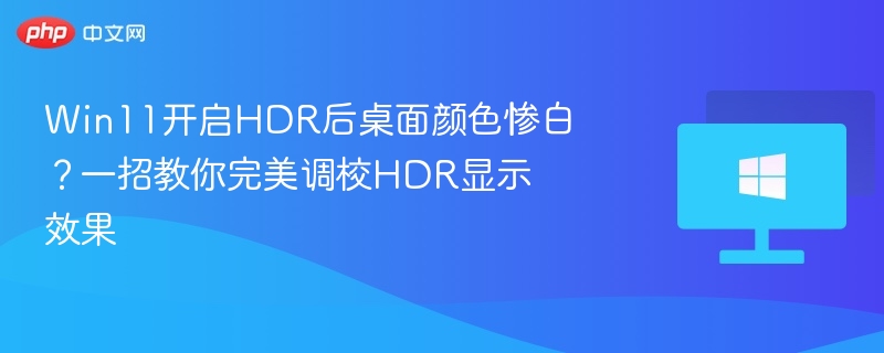 Win11 HDR显示发白？一招调校更真实色彩