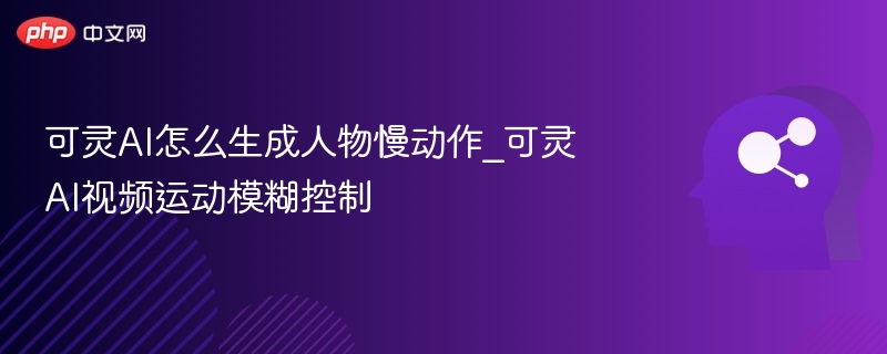 可灵AI怎么生成人物慢动作_可灵AI视频运动模糊控制