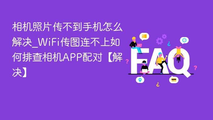 相机照片传不进手机？WiFi传图失败怎么解决