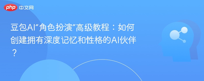 豆包AI角色扮演教程：打造有记忆的AI伙伴方法