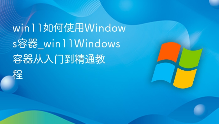 Win11容器使用教程：从入门到精通
