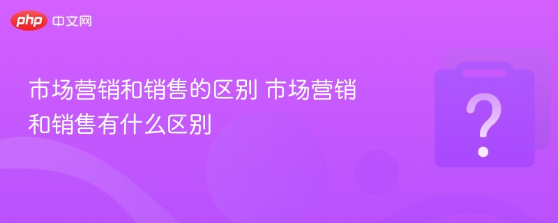 市场营销与销售的区别解析