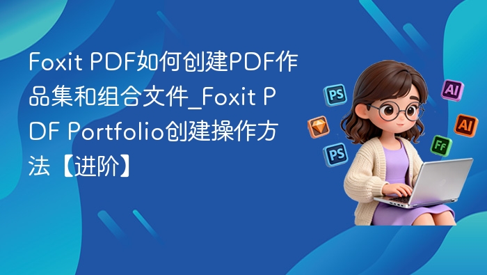 Foxit PDF如何创建PDF作品集和组合文件_Foxit PDF Portfolio创建操作方法【进阶】