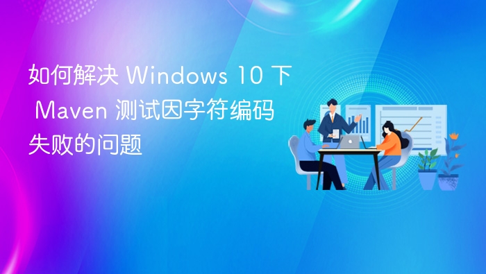 如何解决 Windows 10 下 Maven 测试因字符编码失败的问题
