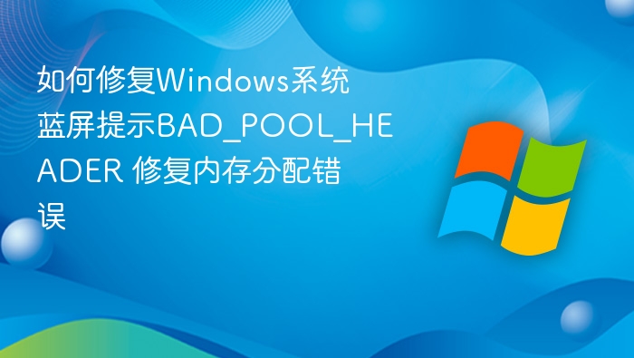 如何修复Windows系统蓝屏提示BAD_POOL_HEADER 修复内存分配错误
