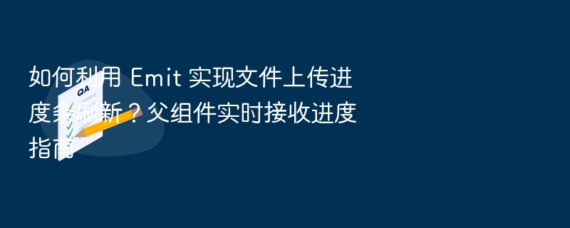如何利用 Emit 实现文件上传进度条刷新？父组件实时接收进度指南