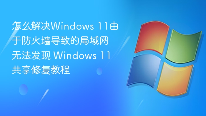 怎么解决Windows 11由于防火墙导致的局域网无法发现 Windows 11共享修复教程