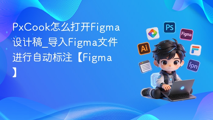 PxCook怎么打开Figma设计稿_导入Figma文件进行自动标注【Figma】