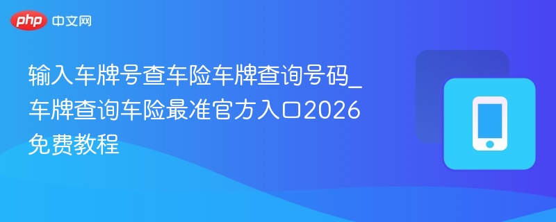 输入车牌号查车险车牌查询号码_车牌查询车险最准官方入口2026免费教程