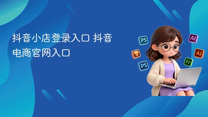 抖音小店登录入口及官网地址